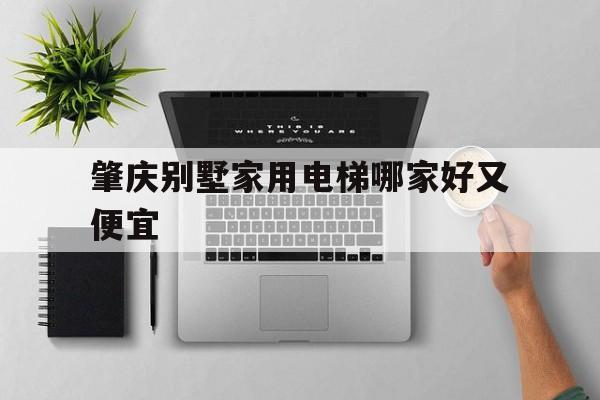 肇庆别墅家用电梯哪家好又便宜（肇庆别墅排名）