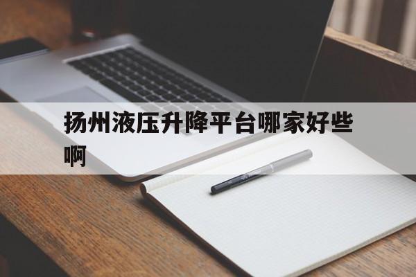 扬州液压升降平台哪家好些啊（扬州 液压）