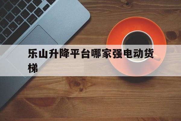 乐山升降平台哪家强电动货梯（乐山电梯工招聘网乐山电梯工招聘信息）