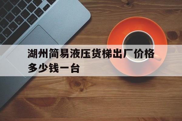 湖州简易液压货梯出厂价格多少钱一台（湖州简易液压货梯出厂价格多少钱一台啊）