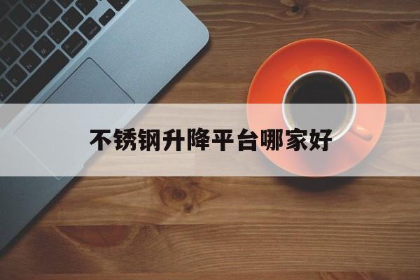 不锈钢升降平台哪家好（不锈钢升降车）