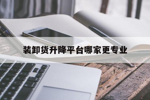 装卸货升降平台哪家更专业（移动式升降装卸车平台）