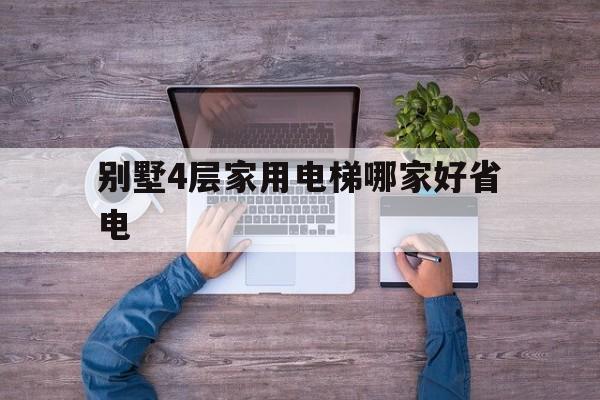 别墅4层家用电梯哪家好省电（别墅四层电梯用电量多少）