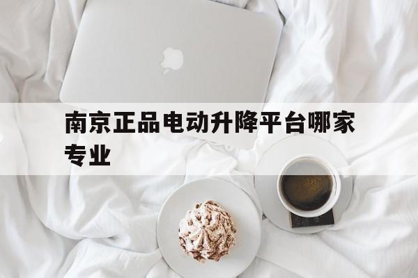 南京正品电动升降平台哪家专业（南京升降平台厂家）