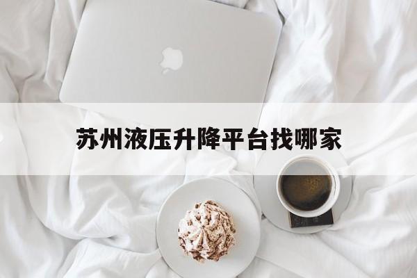 苏州液压升降平台找哪家（苏州液压升降平台找哪家公司）