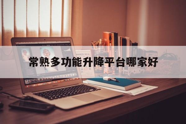 常熟多功能升降平台哪家好（升降机厂家排名）