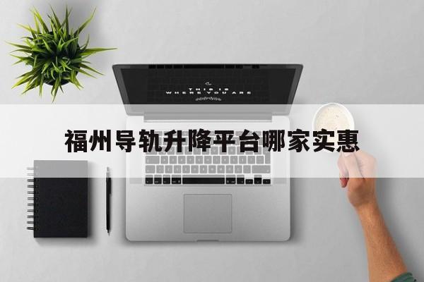 福州导轨升降平台哪家实惠（福州升降机维修电话号码）