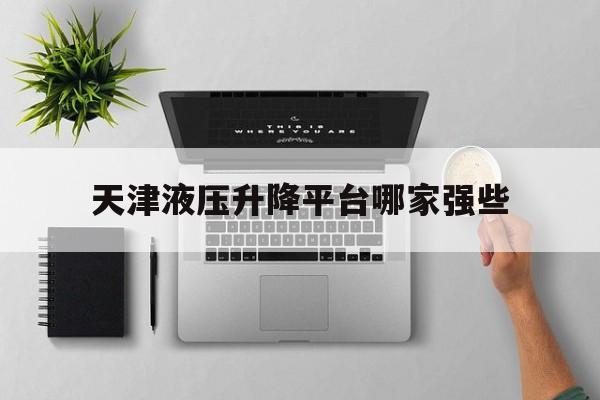 天津液压升降平台哪家强些（天津车载液压式升降机哪家好）