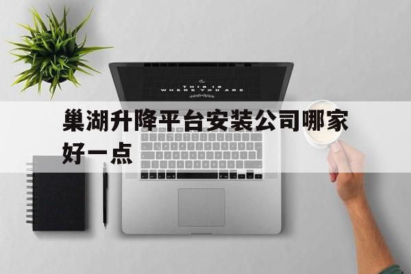 巢湖升降平台安装公司哪家好一点（合肥货物提升机生产厂家排行榜最新版）