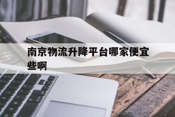 南京物流升降平台哪家便宜些啊（南京物流升降平台哪家便宜些啊多少钱）