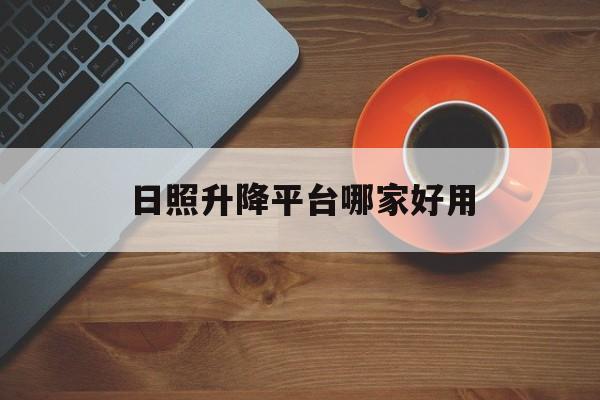 日照升降平台哪家好用（日照升降平台哪家好用又实惠）