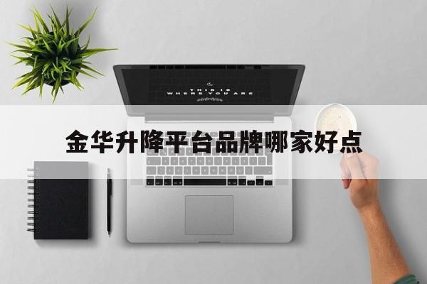 金华升降平台品牌哪家好点（金华升降平台品牌哪家好点呢）