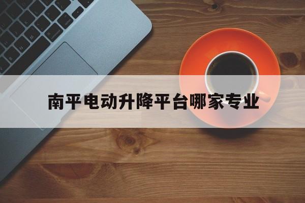 南平电动升降平台哪家专业（家用小型升降机多少钱一台）