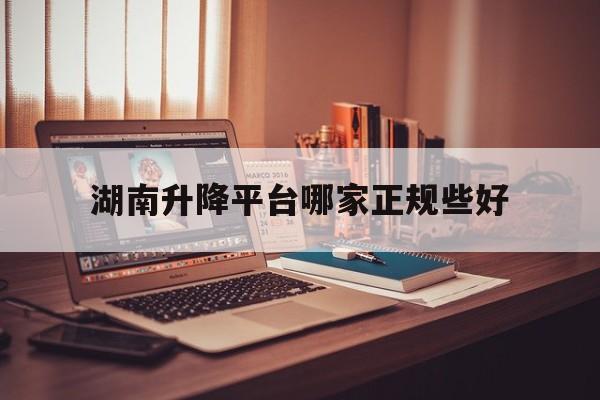 湖南升降平台哪家正规些好（湖南施工升降机考试地点）