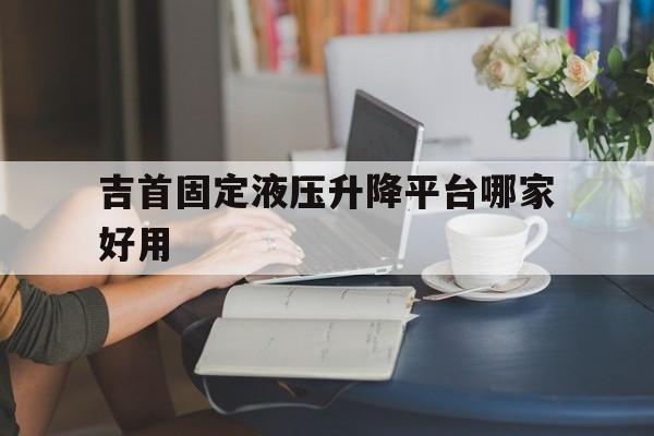 吉首固定液压升降平台哪家好用（全自动升降平台厂家）