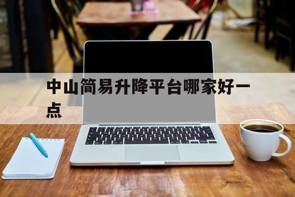 中山简易升降平台哪家好一点（中山哪里有考升降机证）