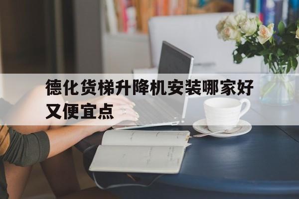 德化货梯升降机安装哪家好又便宜点（）