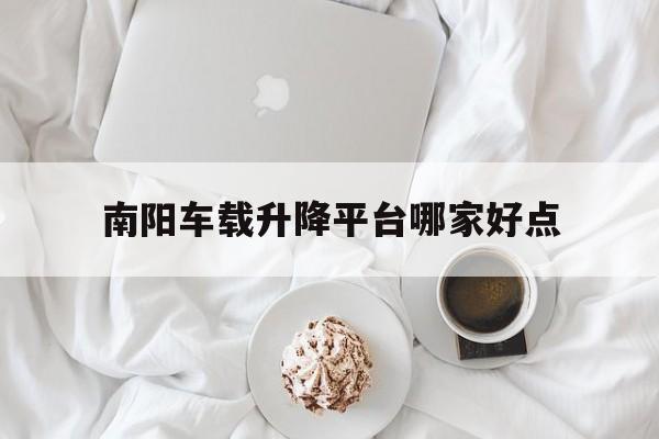 南阳车载升降平台哪家好点（南阳二手车市场价格）