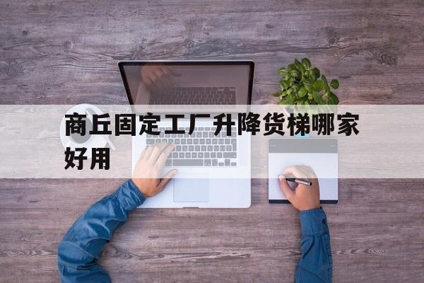 商丘固定工厂升降货梯哪家好用（河南电梯公司排名榜）