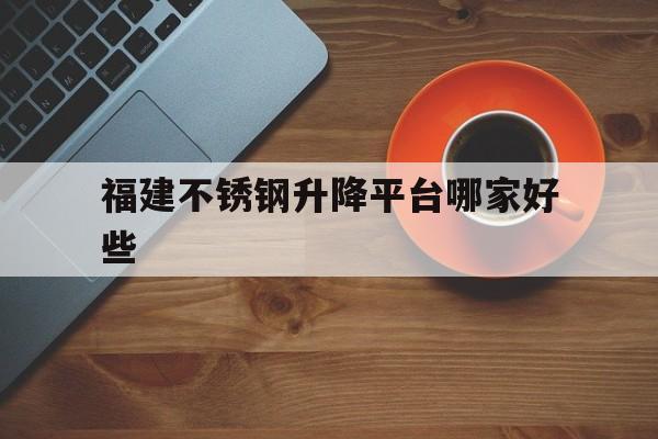福建不锈钢升降平台哪家好些（不锈钢升降货梯厂家）