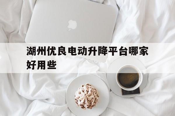 湖州优良电动升降平台哪家好用些（浙江生产移动小型升降机铝合金式平台厂家）