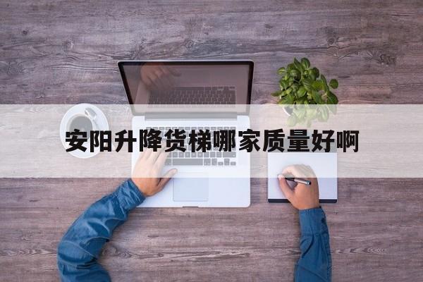 安阳升降货梯哪家质量好啊（升降货梯厂家联系方式）