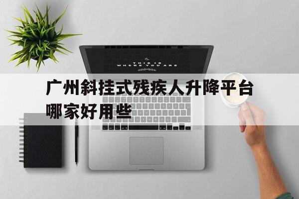 广州斜挂式残疾人升降平台哪家好用些（斜挂式无障碍升降平台国家标准最新版）