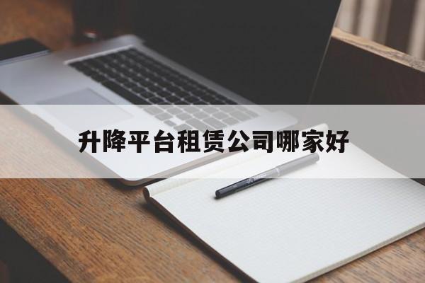 升降平台租赁公司哪家好（升降平台出租多少钱一天）