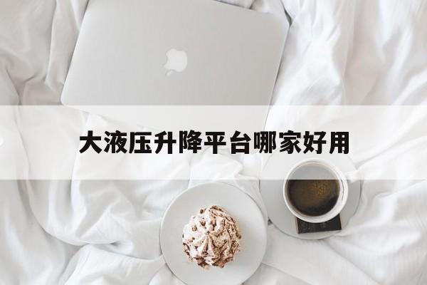 大液压升降平台哪家好用（液压升降平台设备价格）