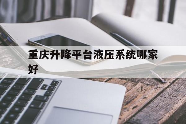 重庆升降平台液压系统哪家好（重庆升降式工作台价格）