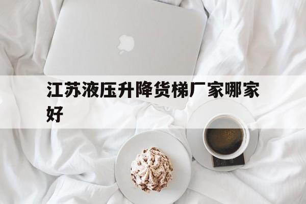 江苏液压升降货梯厂家哪家好（江苏泰州液压升降平台）