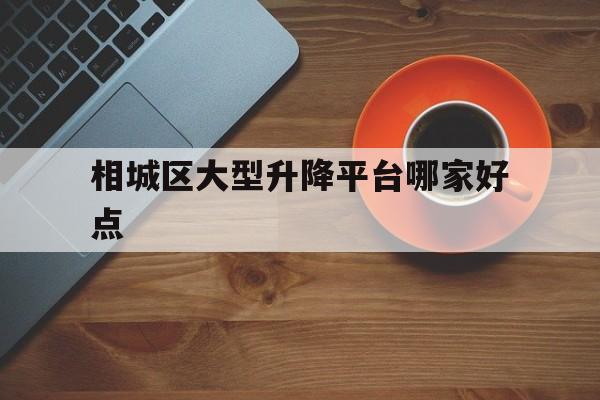 相城区大型升降平台哪家好点（苏州升降平台）