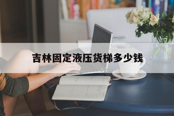 吉林固定液压货梯多少钱（固定液压升降货梯价格）