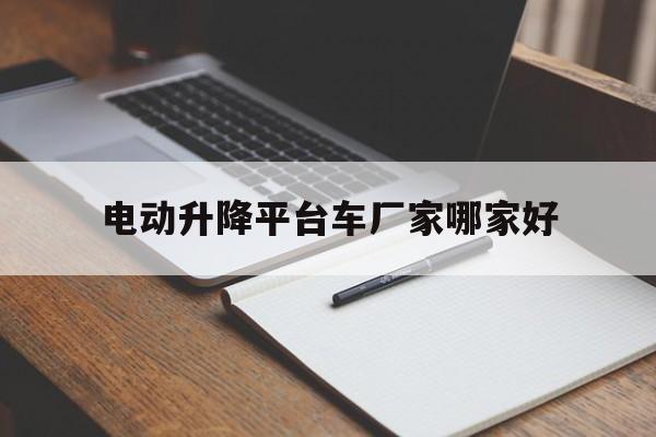 电动升降平台车厂家哪家好（电动升降平台车使用说明）