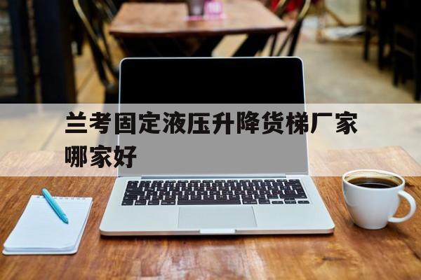 兰考固定液压升降货梯厂家哪家好（升降货梯厂家联系方式）